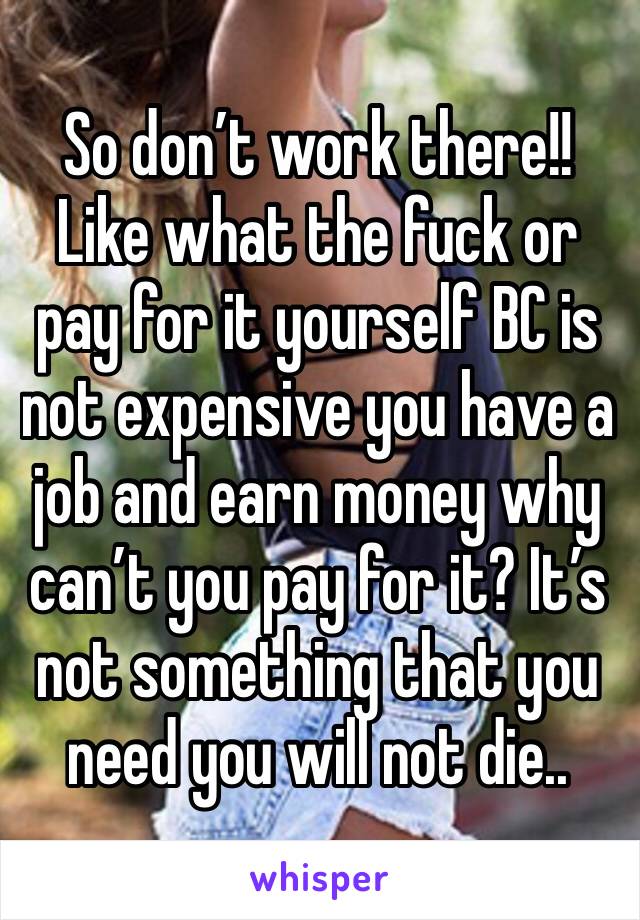 So don’t work there!! Like what the fuck or pay for it yourself BC is not expensive you have a job and earn money why can’t you pay for it? It’s not something that you need you will not die..