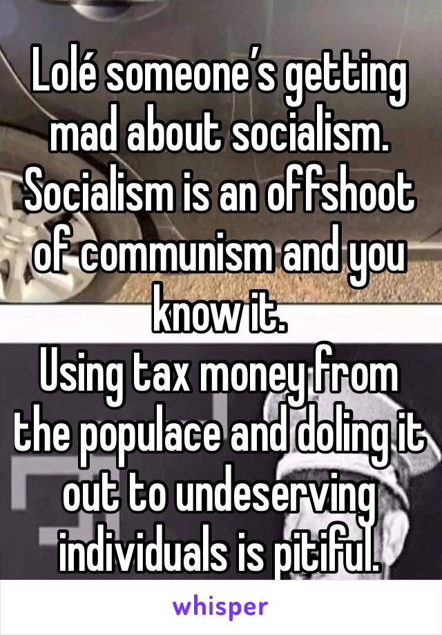 Lolé someone’s getting mad about socialism.
Socialism is an offshoot of communism and you know it.
Using tax money from the populace and doling it out to undeserving individuals is pitiful.