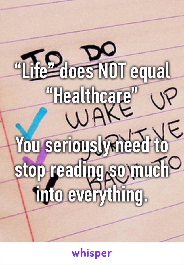 “Life” does NOT equal “Healthcare”

You seriously need to stop reading so much into everything.