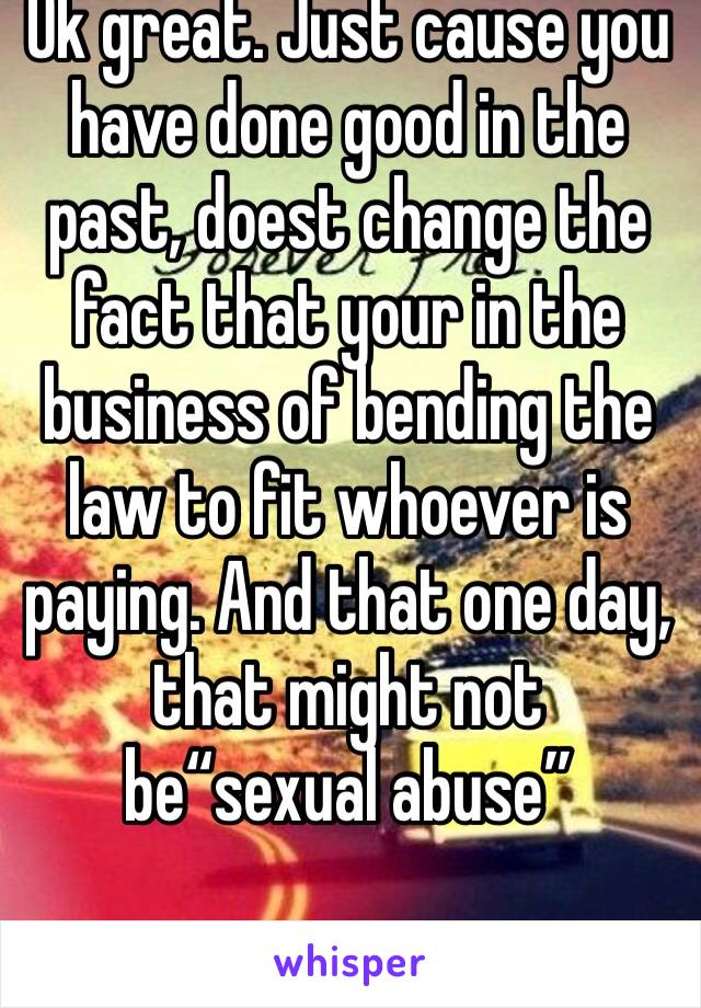 Ok great. Just cause you have done good in the past, doest change the fact that your in the business of bending the law to fit whoever is paying. And that one day, that might not be“sexual abuse” 