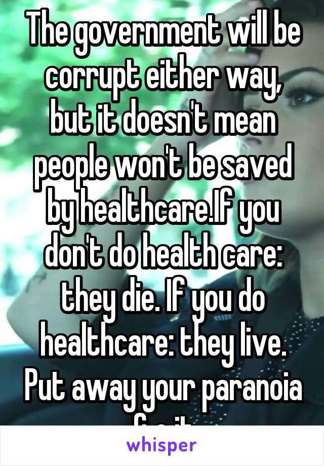 The government will be corrupt either way, but it doesn't mean people won't be saved by healthcare.If you don't do health care: they die. If you do healthcare: they live. Put away your paranoia & c it