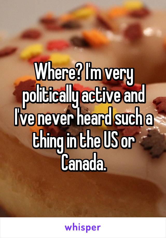 Where? I'm very politically active and I've never heard such a thing in the US or Canada.