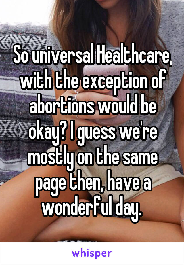 So universal Healthcare, with the exception of abortions would be okay? I guess we're mostly on the same page then, have a wonderful day. 