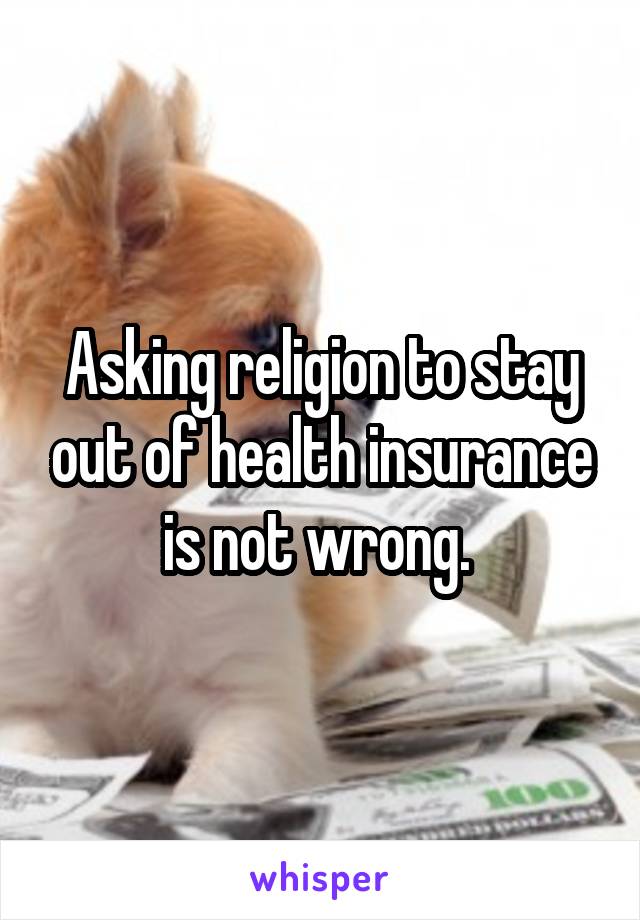 Asking religion to stay out of health insurance is not wrong. 