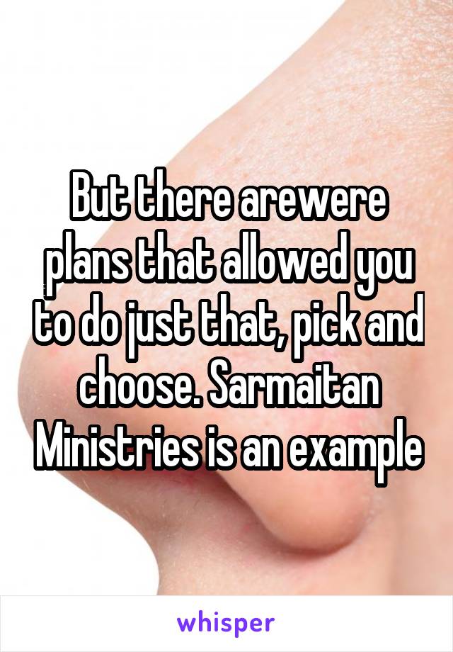 But there are\were plans that allowed you to do just that, pick and choose. Sarmaitan Ministries is an example