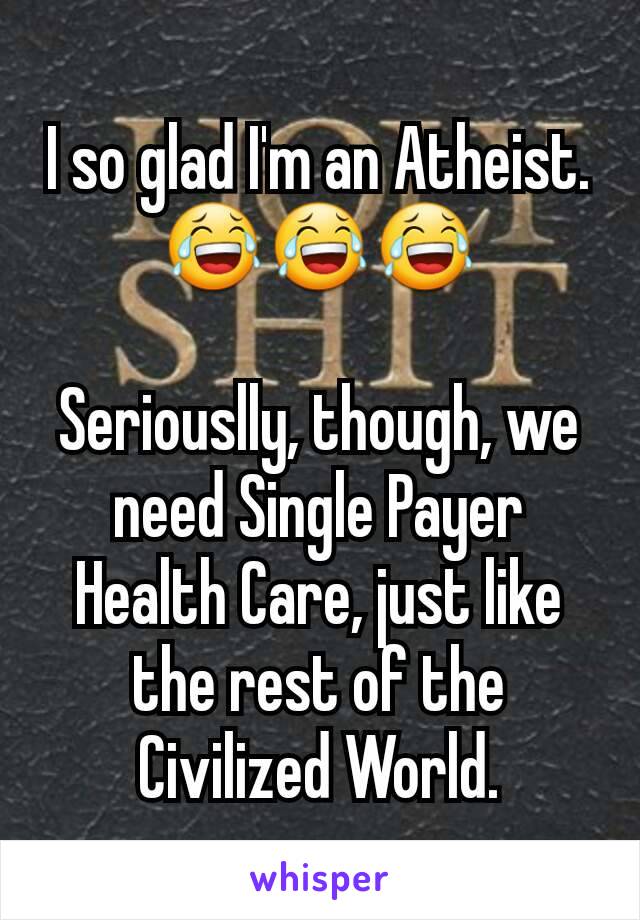 I so glad I'm an Atheist. 😂😂😂

Seriouslly, though, we need Single Payer Health Care, just like the rest of the Civilized World.