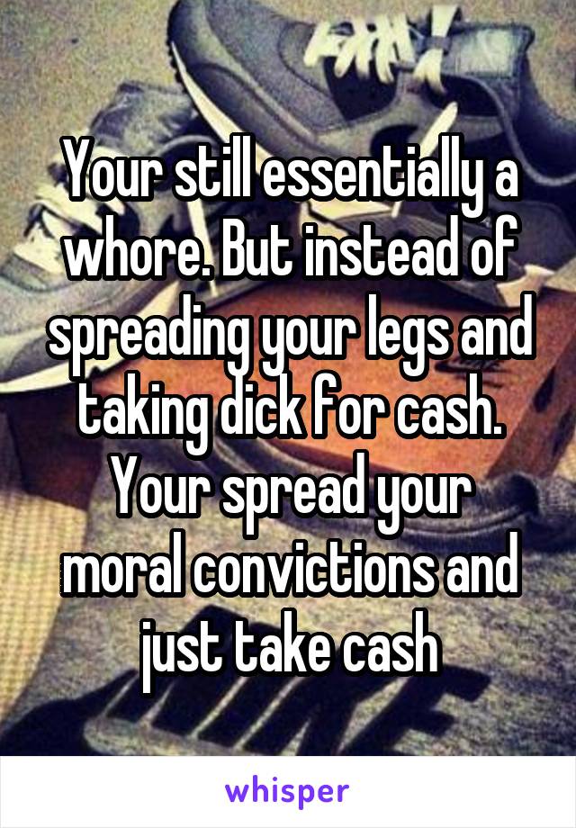 Your still essentially a whore. But instead of spreading your legs and taking dick for cash.
Your spread your moral convictions and just take cash