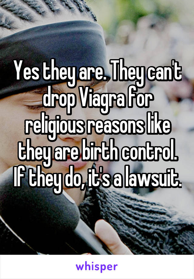 Yes they are. They can't drop Viagra for religious reasons like they are birth control. If they do, it's a lawsuit. 