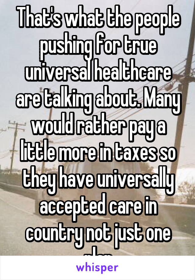 That's what the people pushing for true universal healthcare are talking about. Many would rather pay a little more in taxes so they have universally accepted care in country not just one plan