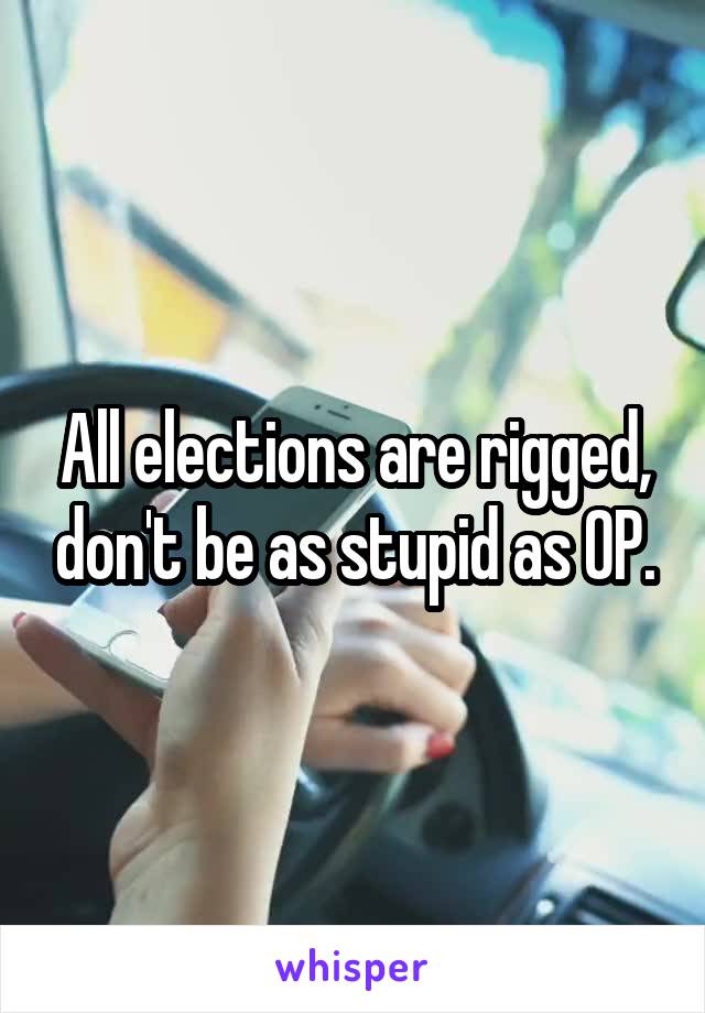 All elections are rigged, don't be as stupid as OP.