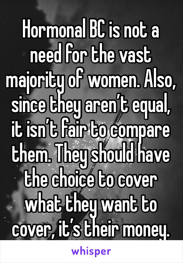 Hormonal BC is not a need for the vast majority of women. Also, since they aren’t equal, it isn’t fair to compare them. They should have the choice to cover what they want to cover, it’s their money.