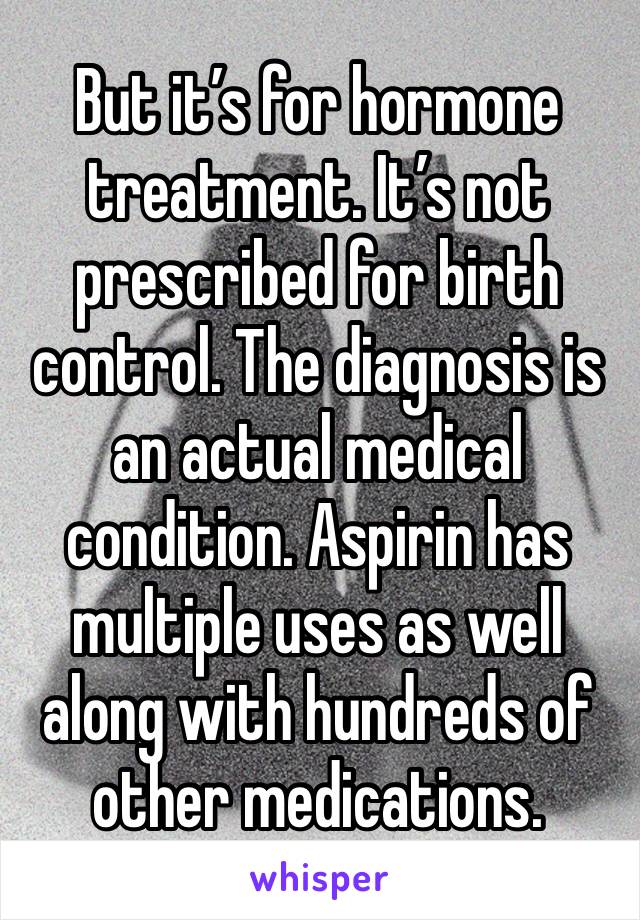 But it’s for hormone treatment. It’s not prescribed for birth control. The diagnosis is an actual medical condition. Aspirin has multiple uses as well along with hundreds of other medications.