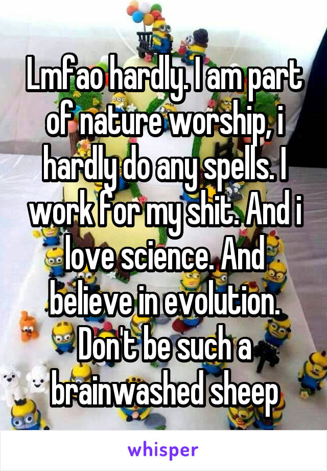 Lmfao hardly. I am part of nature worship, i hardly do any spells. I work for my shit. And i love science. And believe in evolution. Don't be such a brainwashed sheep