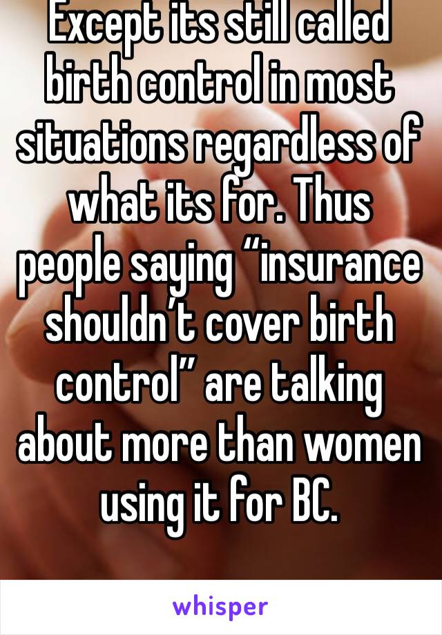 Except its still called birth control in most situations regardless of what its for. Thus people saying “insurance shouldn’t cover birth control” are talking about more than women using it for BC.