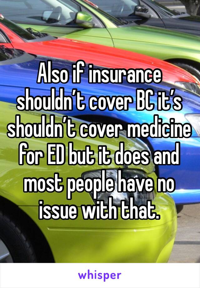 Also if insurance shouldn’t cover BC it’s shouldn’t cover medicine for ED but it does and most people have no issue with that. 