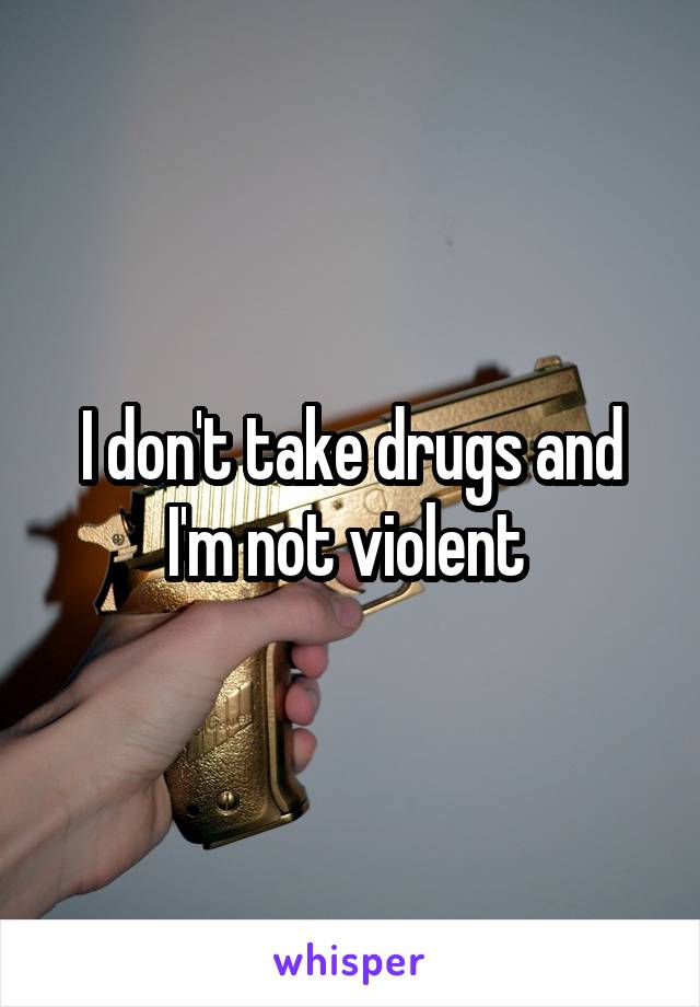 I don't take drugs and I'm not violent 