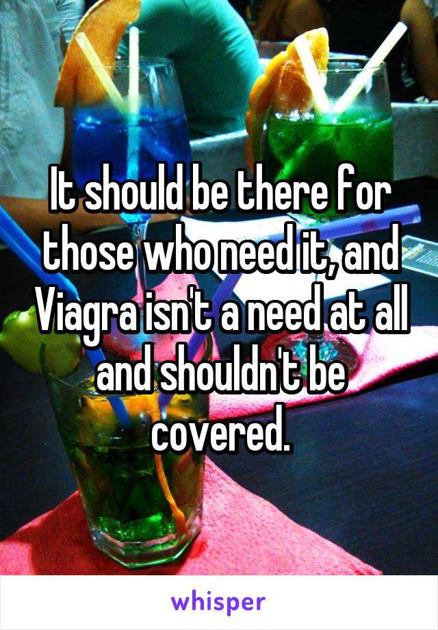 It should be there for those who need it, and Viagra isn't a need at all and shouldn't be covered.