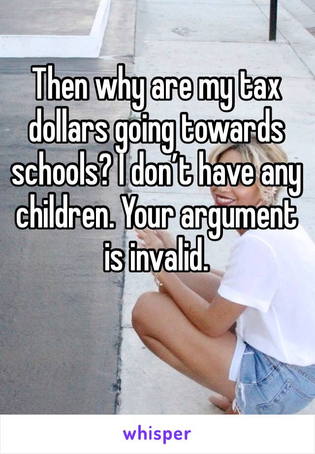 Then why are my tax dollars going towards schools? I don’t have any children. Your argument is invalid. 