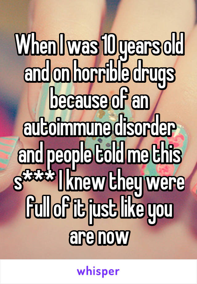 When I was 10 years old and on horrible drugs because of an autoimmune disorder and people told me this s*** I knew they were full of it just like you are now