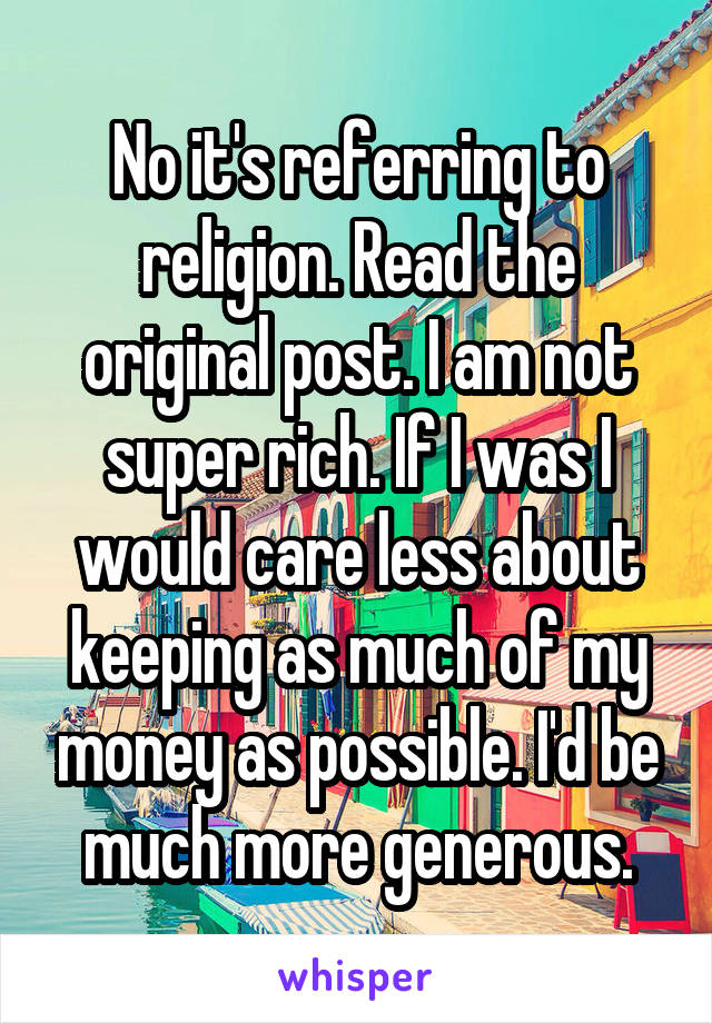 No it's referring to religion. Read the original post. I am not super rich. If I was I would care less about keeping as much of my money as possible. I'd be much more generous.