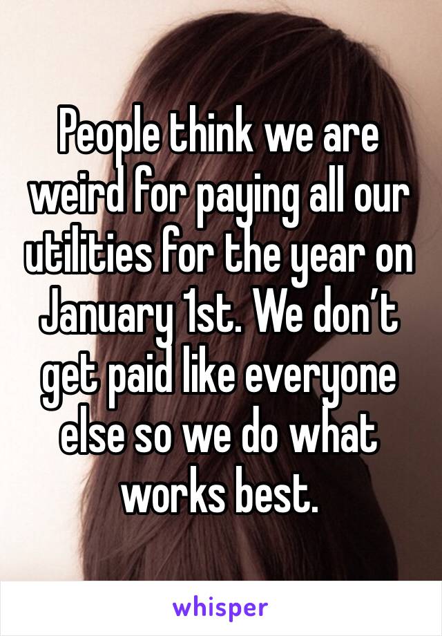 People think we are weird for paying all our utilities for the year on January 1st. We don’t get paid like everyone else so we do what works best.