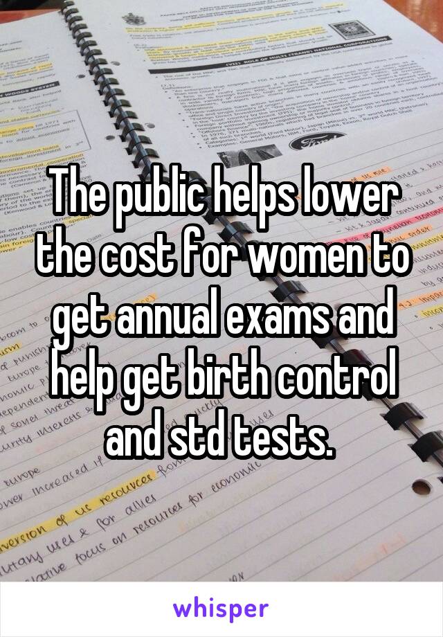 The public helps lower the cost for women to get annual exams and help get birth control and std tests. 