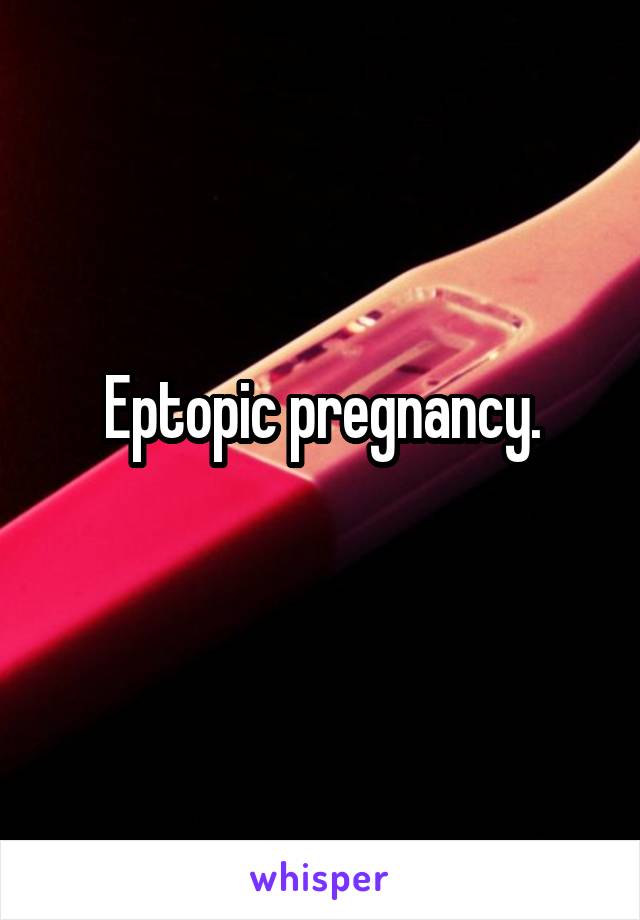 Eptopic pregnancy.
