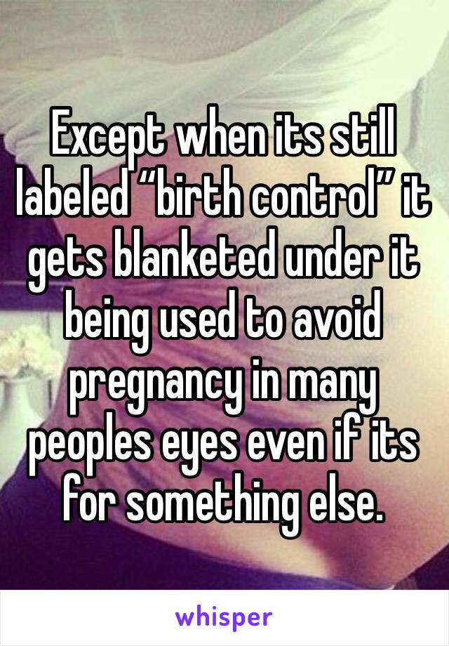 Except when its still labeled “birth control” it gets blanketed under it being used to avoid pregnancy in many peoples eyes even if its for something else. 