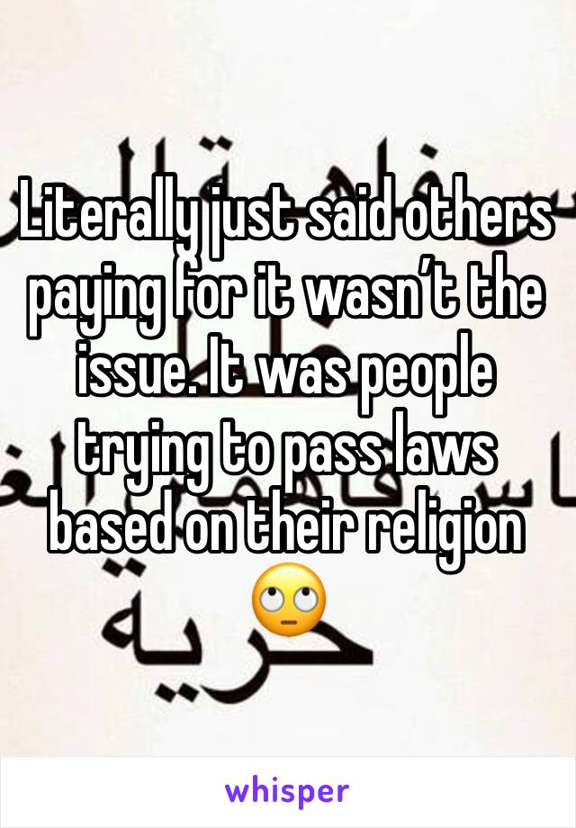 Literally just said others paying for it wasn’t the issue. It was people trying to pass laws based on their religion 🙄