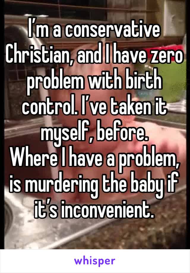 I’m a conservative Christian, and I have zero problem with birth control. I’ve taken it myself, before.
Where I have a problem, is murdering the baby if it’s inconvenient.