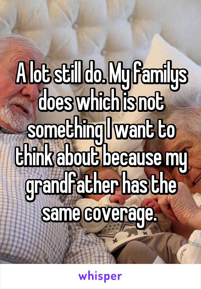 A lot still do. My familys does which is not something I want to think about because my grandfather has the same coverage. 