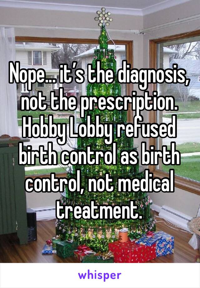 Nope... it’s the diagnosis, not the prescription. Hobby Lobby refused birth control as birth control, not medical treatment.