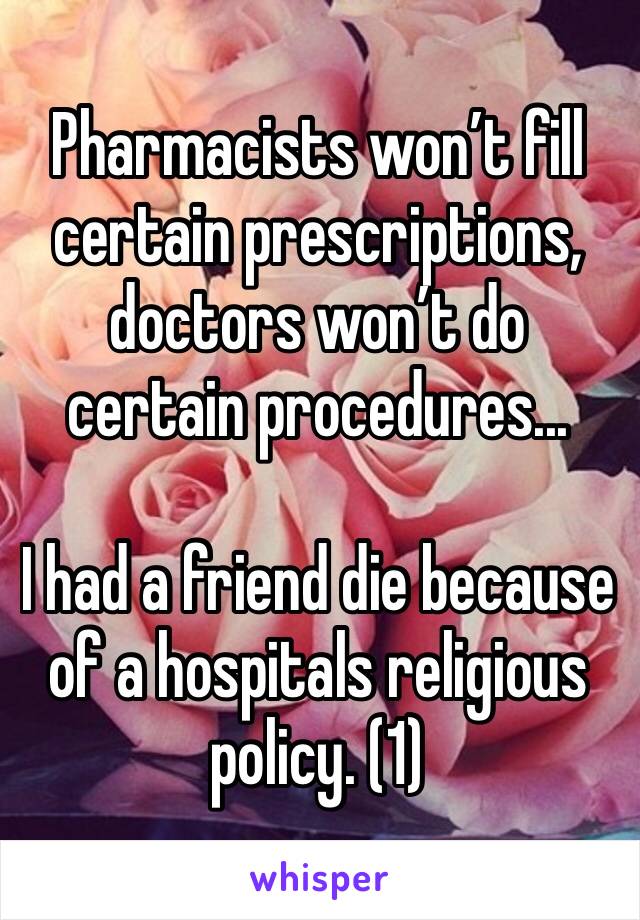 Pharmacists won’t fill certain prescriptions, doctors won’t do certain procedures...

I had a friend die because of a hospitals religious policy. (1)