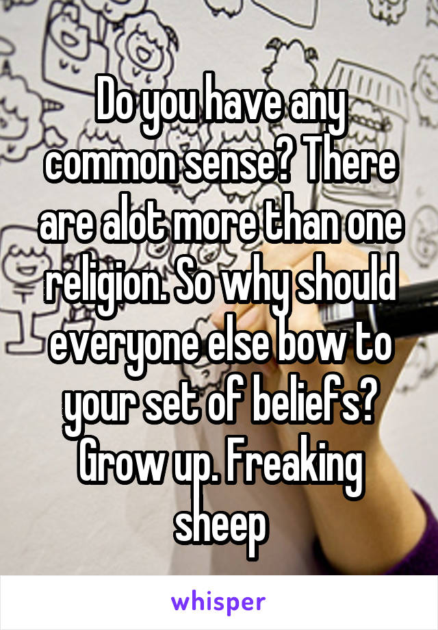 Do you have any common sense? There are alot more than one religion. So why should everyone else bow to your set of beliefs? Grow up. Freaking sheep