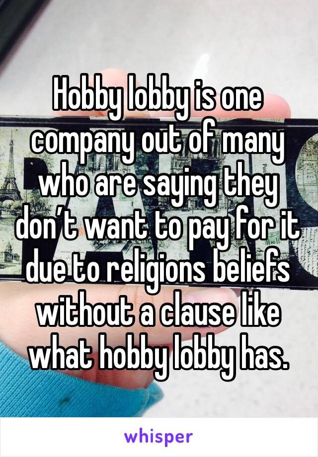 Hobby lobby is one company out of many who are saying they don’t want to pay for it due to religions beliefs without a clause like what hobby lobby has.