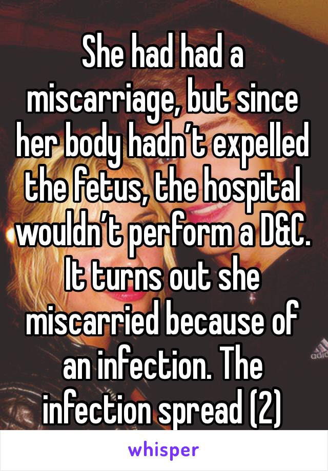 She had had a miscarriage, but since her body hadn’t expelled the fetus, the hospital wouldn’t perform a D&C. 
It turns out she miscarried because of an infection. The infection spread (2)