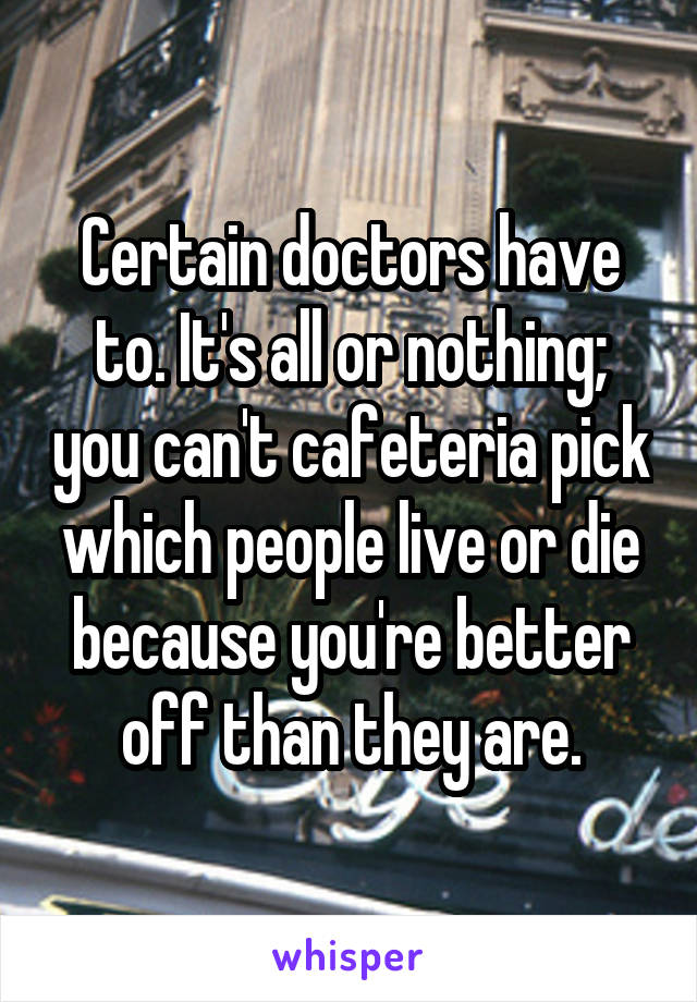 Certain doctors have to. It's all or nothing; you can't cafeteria pick which people live or die because you're better off than they are.