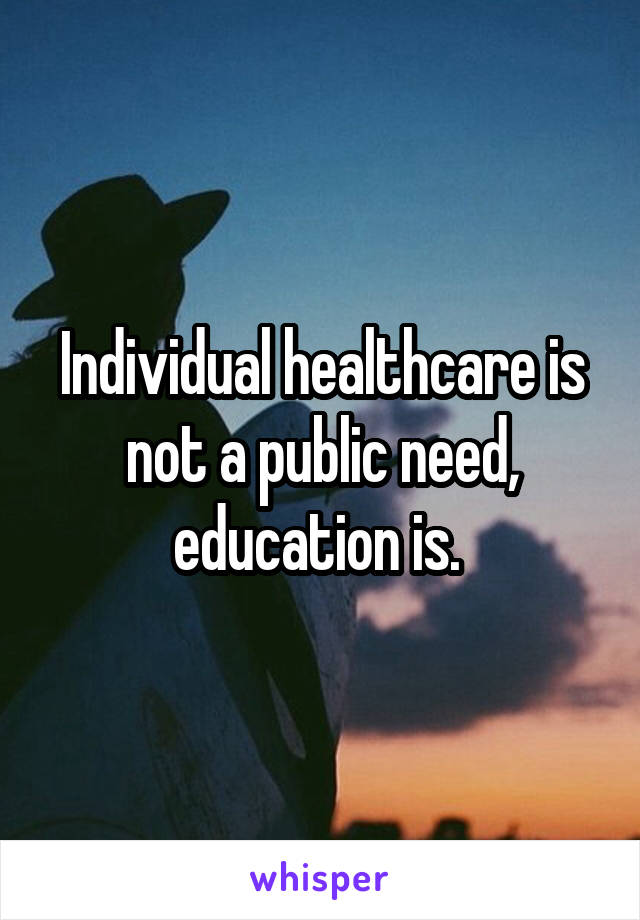 Individual healthcare is not a public need, education is. 