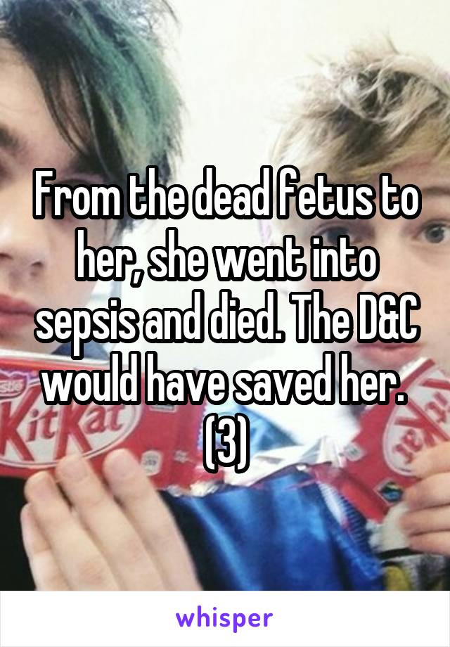 From the dead fetus to her, she went into sepsis and died. The D&C would have saved her. 
(3)