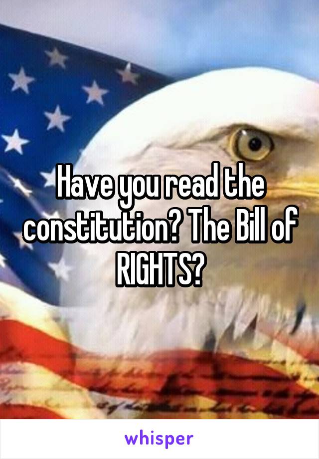 Have you read the constitution? The Bill of RIGHTS?