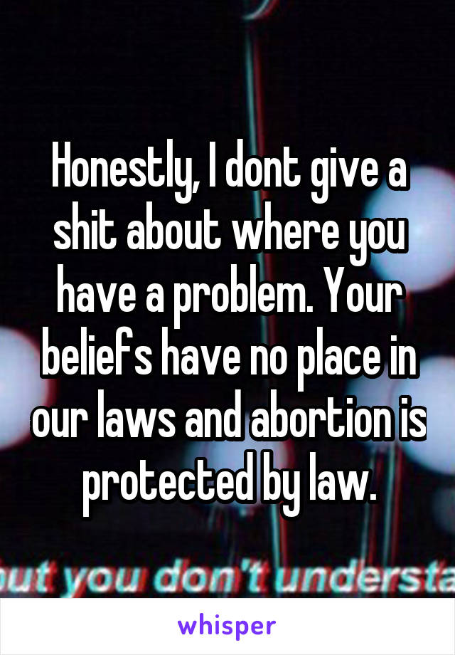 Honestly, I dont give a shit about where you have a problem. Your beliefs have no place in our laws and abortion is protected by law.