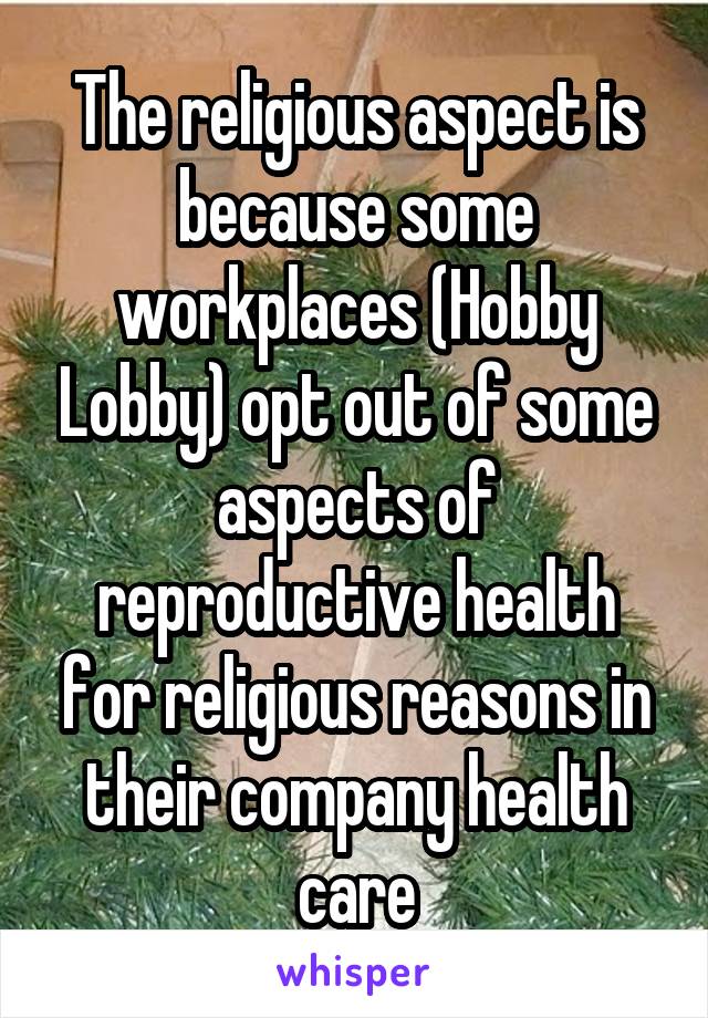 The religious aspect is because some workplaces (Hobby Lobby) opt out of some aspects of reproductive health for religious reasons in their company health care