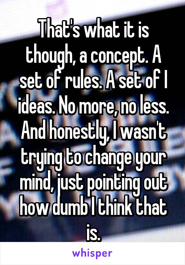 That's what it is though, a concept. A set of rules. A set of I ideas. No more, no less. And honestly, I wasn't trying to change your mind, just pointing out how dumb I think that is.