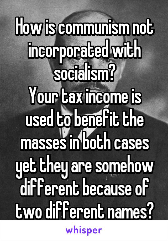 How is communism not incorporated with socialism?
Your tax income is used to benefit the masses in both cases yet they are somehow different because of two different names?