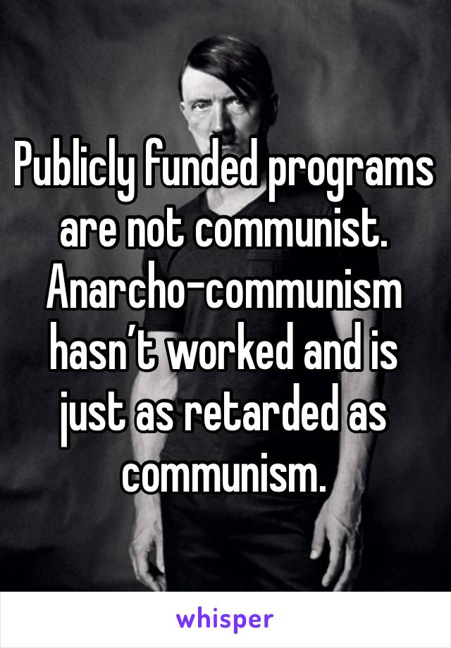 Publicly funded programs are not communist. Anarcho-communism hasn’t worked and is just as retarded as communism.