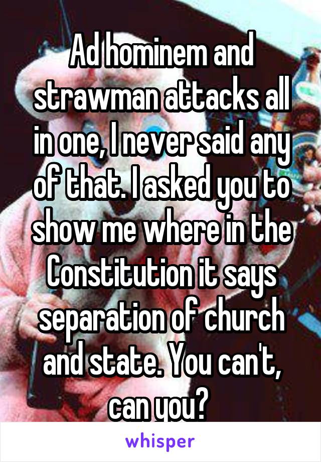 Ad hominem and strawman attacks all in one, I never said any of that. I asked you to show me where in the Constitution it says separation of church and state. You can't, can you? 