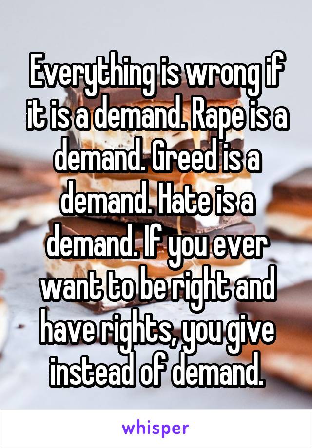 Everything is wrong if it is a demand. Rape is a demand. Greed is a demand. Hate is a demand. If you ever want to be right and have rights, you give instead of demand.