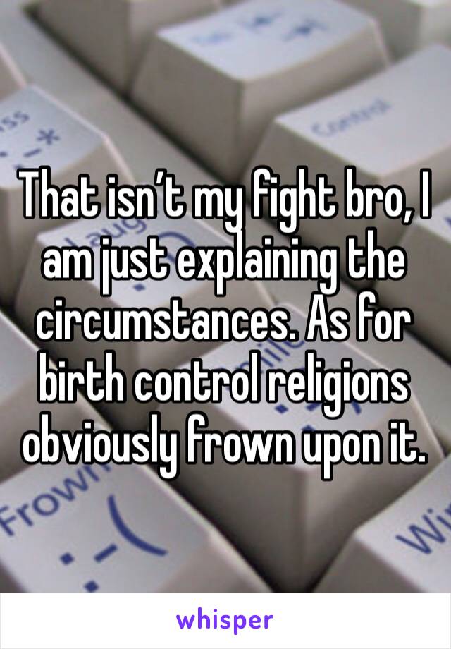 That isn’t my fight bro, I am just explaining the circumstances. As for birth control religions obviously frown upon it.