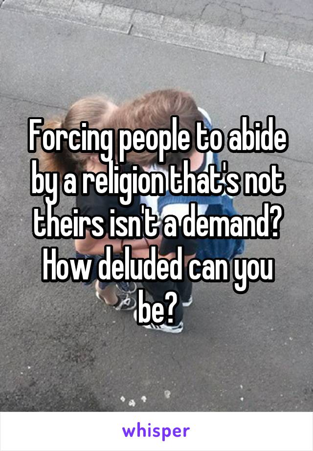 Forcing people to abide by a religion that's not theirs isn't a demand? How deluded can you be?