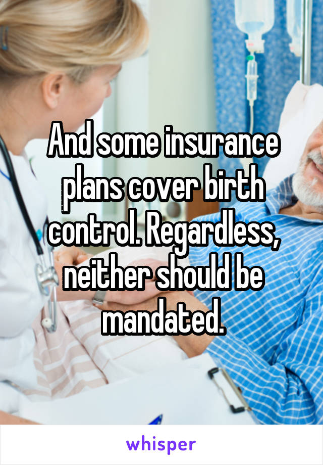 And some insurance plans cover birth control. Regardless, neither should be mandated.